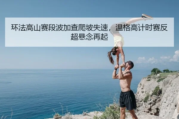 环法高山赛段波加查爬坡失速，温格高计时赛反超悬念再起