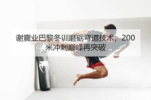 谢震业巴黎冬训磨砺弯道技术，200米冲刺巅峰再突破 - yaxin